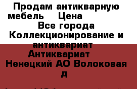 Продам антикварную мебель  › Цена ­ 200 000 - Все города Коллекционирование и антиквариат » Антиквариат   . Ненецкий АО,Волоковая д.